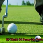 Kỹ Thuật Sử Dụng Gậy Putter Chuẩn Xác Hiệu Quả Để Gạt Bóng Vào Lỗ